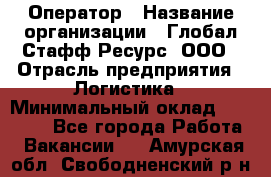 Оператор › Название организации ­ Глобал Стафф Ресурс, ООО › Отрасль предприятия ­ Логистика › Минимальный оклад ­ 51 000 - Все города Работа » Вакансии   . Амурская обл.,Свободненский р-н